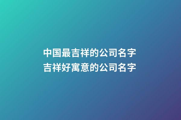 中国最吉祥的公司名字 吉祥好寓意的公司名字-第1张-公司起名-玄机派